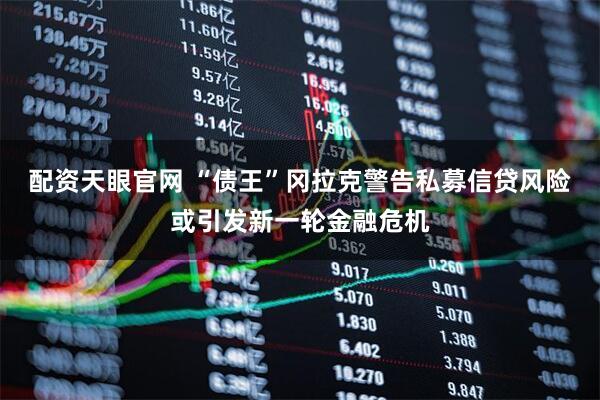配资天眼官网 “债王”冈拉克警告私募信贷风险或引发新一轮金融危机