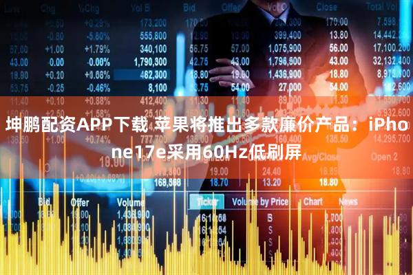 坤鹏配资APP下载 苹果将推出多款廉价产品：iPhone17e采用60Hz低刷屏