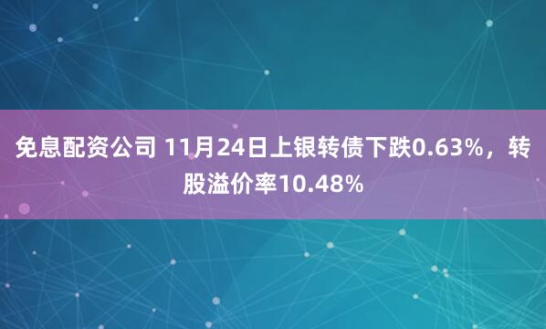 免息配资公司 11月24日上银转债下跌0.63%，转股溢价率10.48%