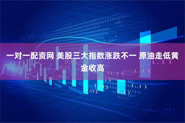 一对一配资网 美股三大指数涨跌不一 原油走低黄金收高
