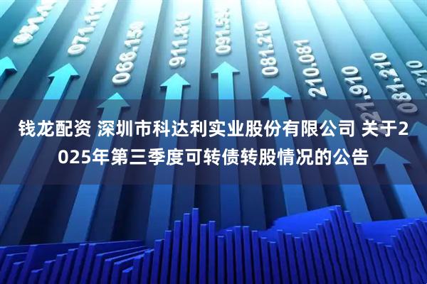 钱龙配资 深圳市科达利实业股份有限公司 关于2025年第三季度可转债转股情况的公告