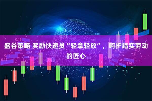 盛谷策略 奖励快递员“轻拿轻放”，呵护踏实劳动的匠心