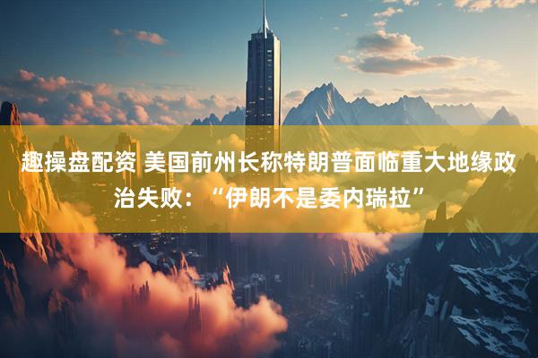 趣操盘配资 美国前州长称特朗普面临重大地缘政治失败：“伊朗不是委内瑞拉”