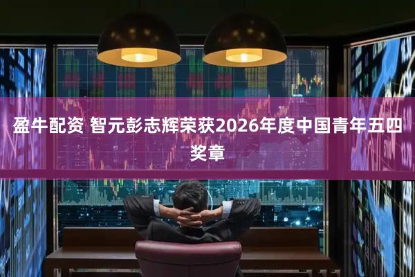 盈牛配资 智元彭志辉荣获2026年度中国青年五四奖章