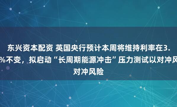 东兴资本配资 英国央行预计本周将维持利率在3.75%不变，拟启动“长周期能源冲击”压力测试以对冲风险