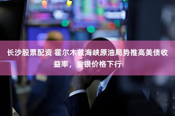 长沙股票配资 霍尔木兹海峡原油局势推高美债收益率，金银价格下行